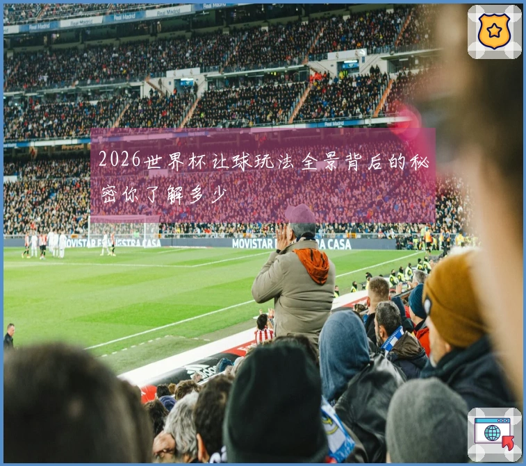 2026世界杯让球玩法全景背后的秘密你了解多少