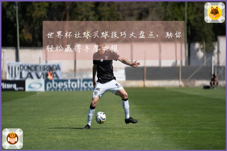 世界杯让球买球技巧大盘点，助你轻松赢得丰厚回报