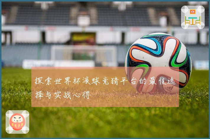 探索世界杯滚球竞猜平台的最佳选择与实战心得