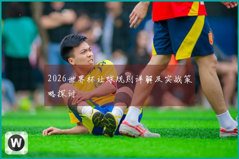 2026世界杯让球规则详解及实战策略探讨