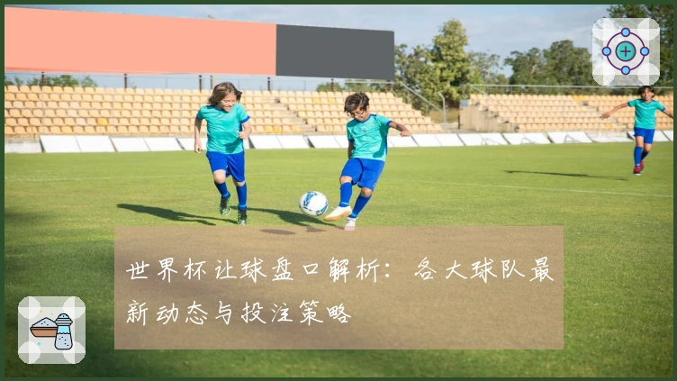 世界杯让球盘口解析：各大球队最新动态与投注策略