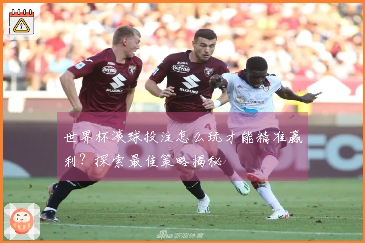 世界杯滚球投注怎么玩才能精准赢利？探索最佳策略揭秘