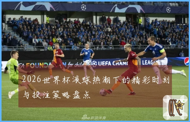 2026世界杯滚球热潮下的精彩时刻与投注策略盘点