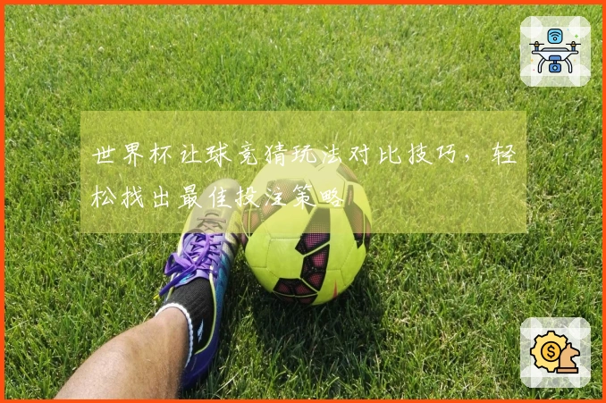 世界杯让球竞猜玩法对比技巧，轻松找出最佳投注策略