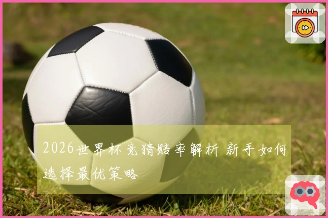 2026世界杯竞猜赔率解析 新手如何选择最优策略