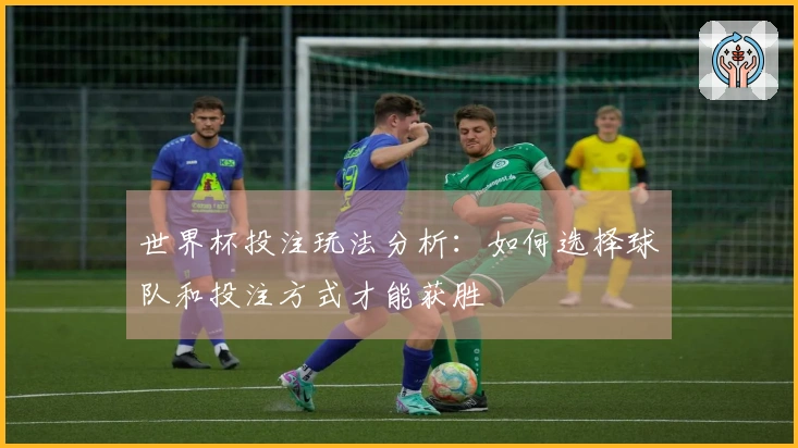 世界杯投注玩法分析:如何选择球队和投注方式才能获胜