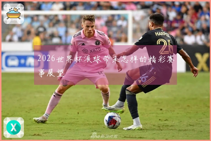 2026世界杯滚球带来怎样的精彩赛事展望