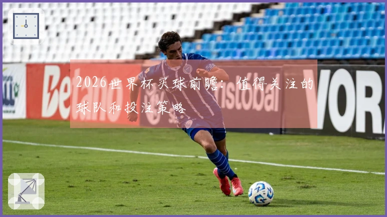 2026世界杯买球前瞻：值得关注的球队和投注策略