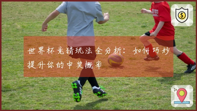 世界杯竞猜玩法全分析：如何巧妙提升你的中奖概率