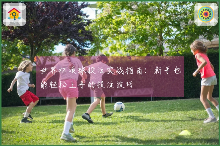 世界杯滚球投注实战指南：新手也能轻松上手的投注技巧