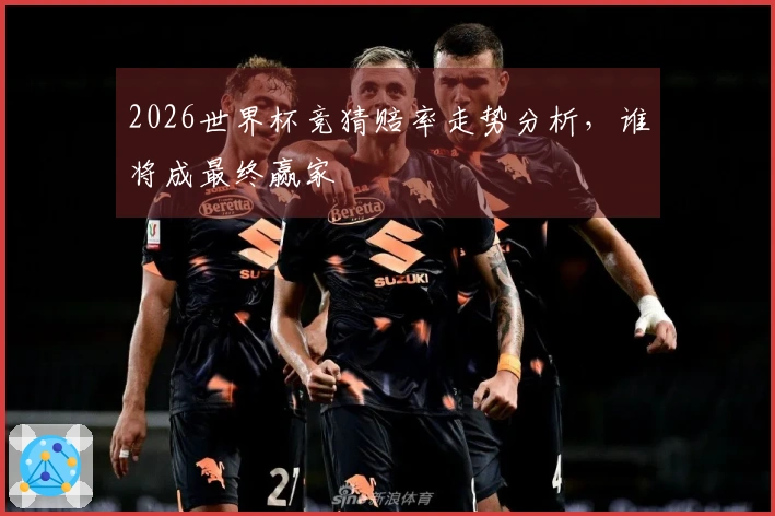 2026世界杯竞猜赔率走势分析，谁将成最终赢家