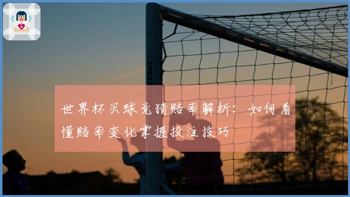 世界杯买球竞猜赔率解析：如何看懂赔率变化掌握投注技巧
