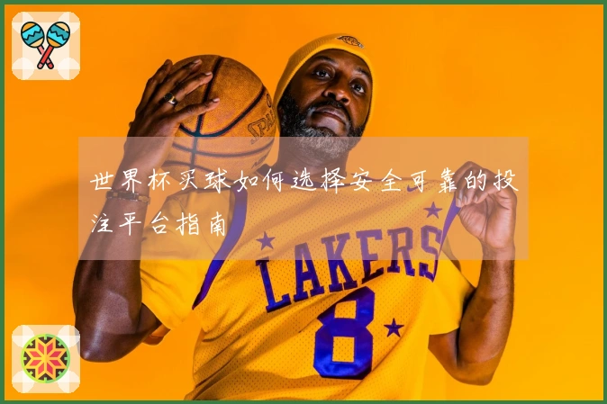 世界杯买球如何选择安全可靠的投注平台指南