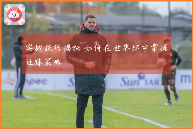 实战技巧揭秘 如何在世界杯中掌握让球策略