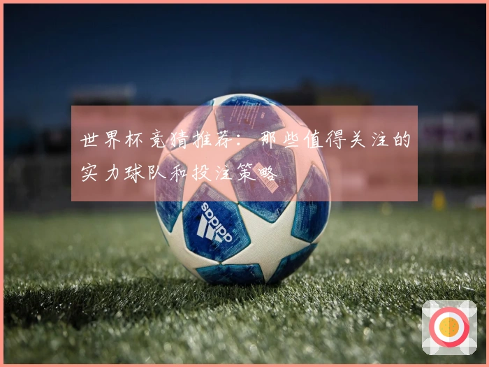 世界杯竞猜推荐：那些值得关注的实力球队和投注策略