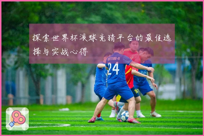 探索世界杯滚球竞猜平台的最佳选择与实战心得
