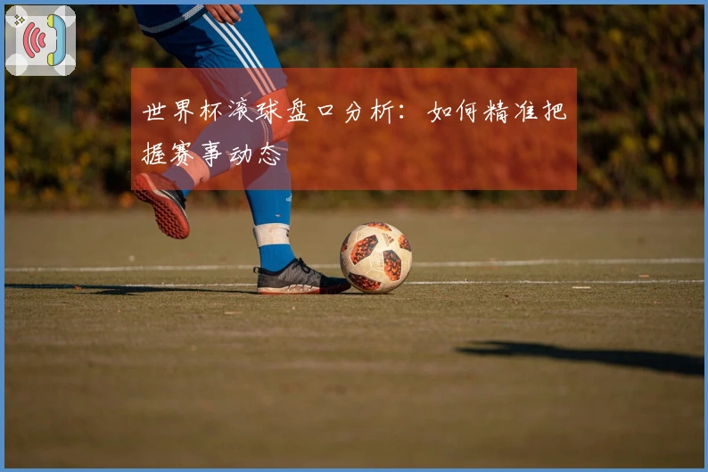 世界杯滚球盘口分析：如何精准把握赛事动态