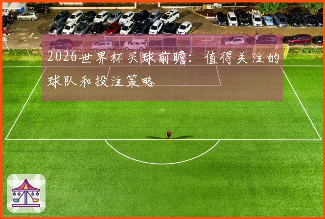 2026世界杯买球前瞻：值得关注的球队和投注策略