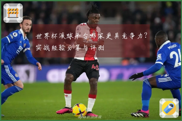 世界杯滚球平台哪家更具竞争力？实战经验分享与评测