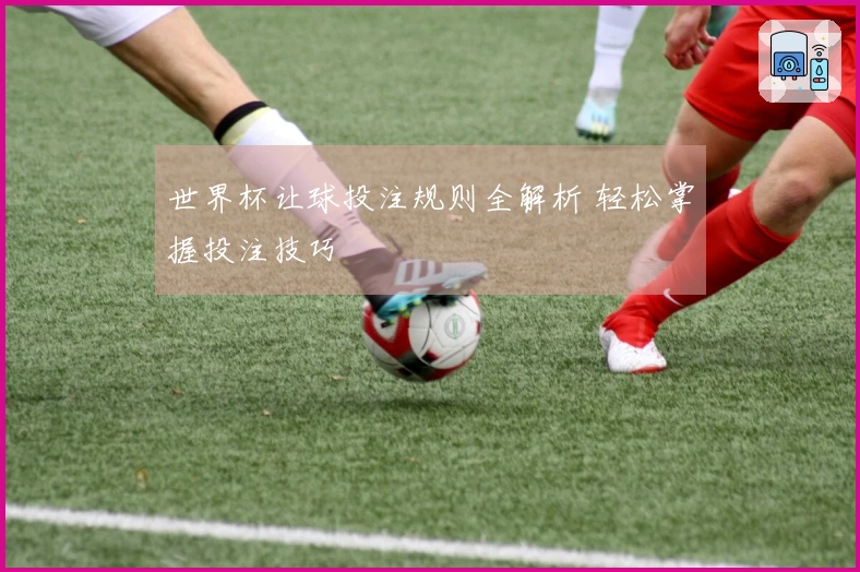 世界杯让球投注规则全解析 轻松掌握投注技巧