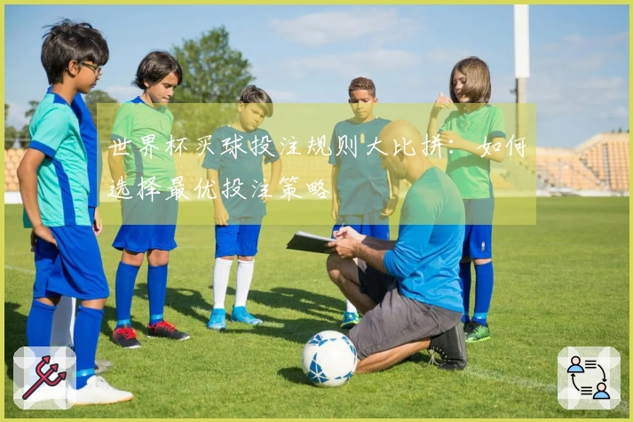 世界杯买球投注规则大比拼：如何选择最优投注策略