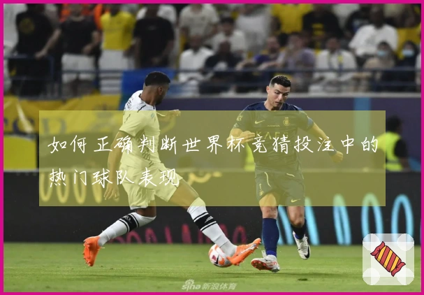如何正确判断世界杯竞猜投注中的热门球队表现