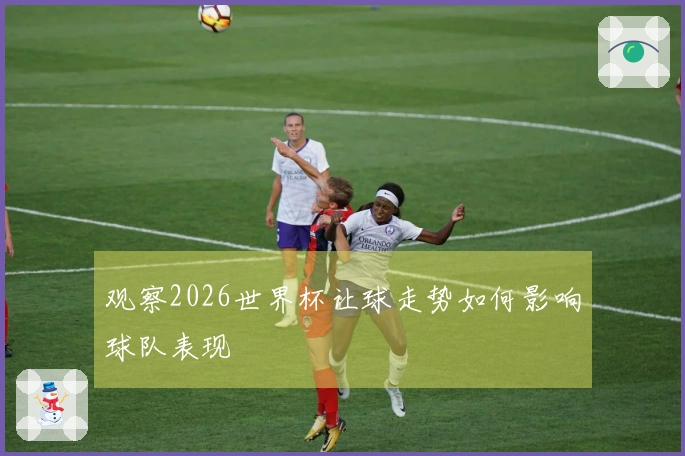 观察2026世界杯让球走势如何影响球队表现