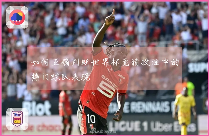 如何正确判断世界杯竞猜投注中的热门球队表现