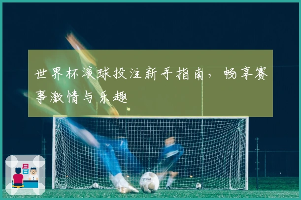 世界杯滚球投注新手指南，畅享赛事激情与乐趣