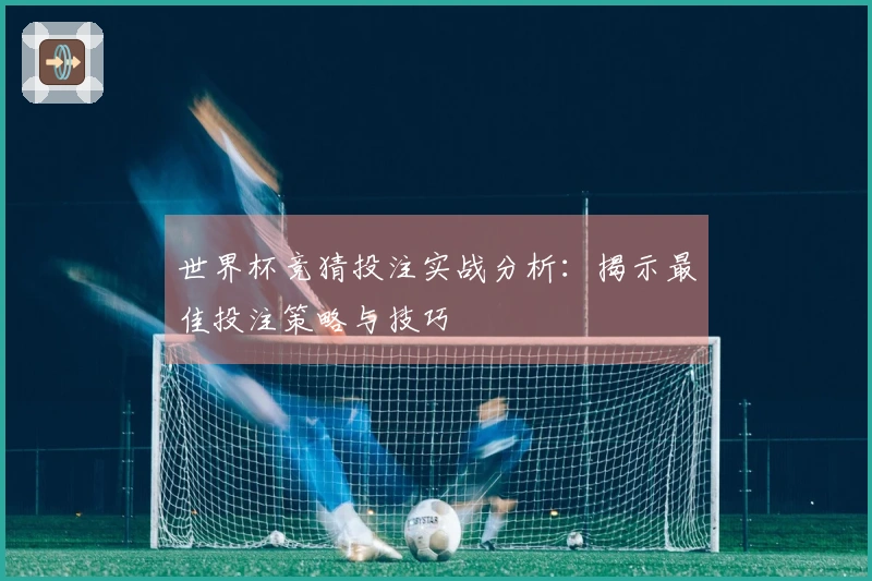 世界杯竞猜投注实战分析：揭示最佳投注策略与技巧