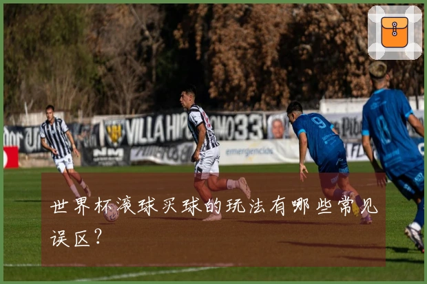 世界杯滚球买球的玩法有哪些常见误区？