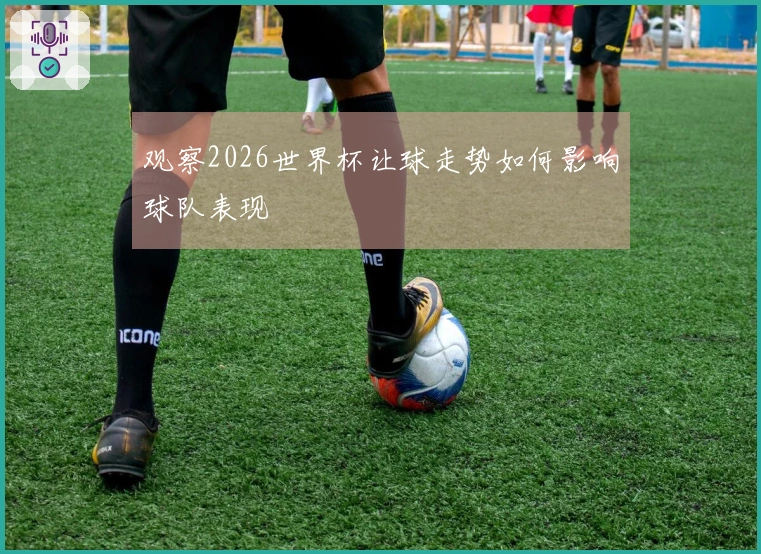 观察2026世界杯让球走势如何影响球队表现