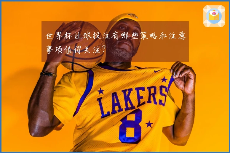 世界杯让球投注有哪些策略和注意事项值得关注？