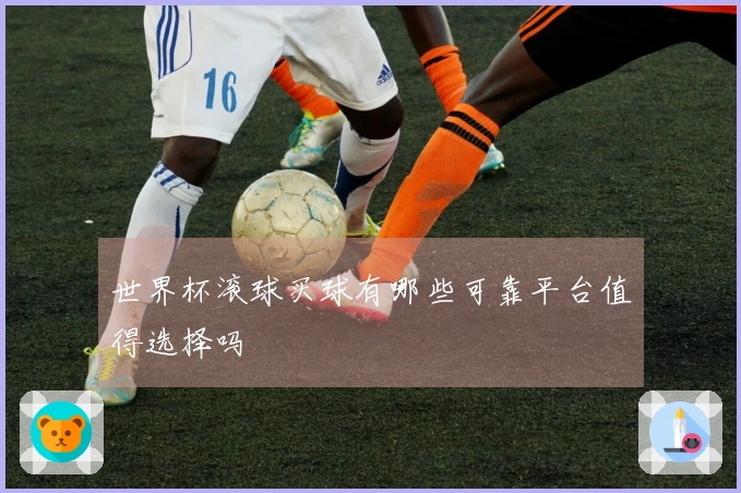 世界杯滚球买球有哪些可靠平台值得选择吗