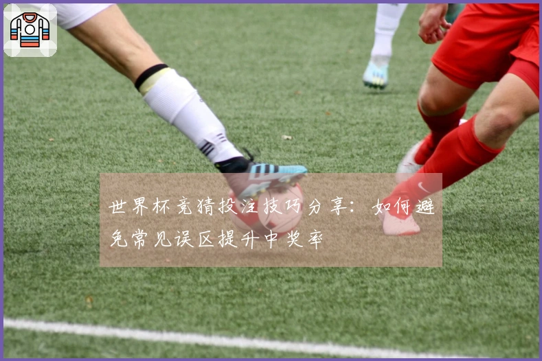 世界杯竞猜投注技巧分享：如何避免常见误区提升中奖率