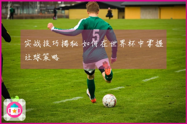 实战技巧揭秘 如何在世界杯中掌握让球策略
