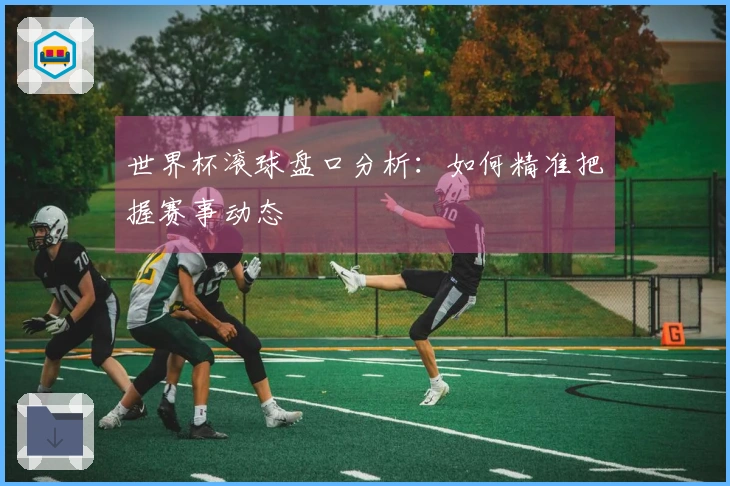 世界杯滚球盘口分析：如何精准把握赛事动态