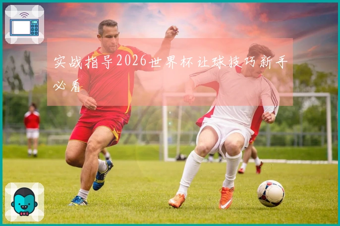 实战指导2026世界杯让球技巧新手必看