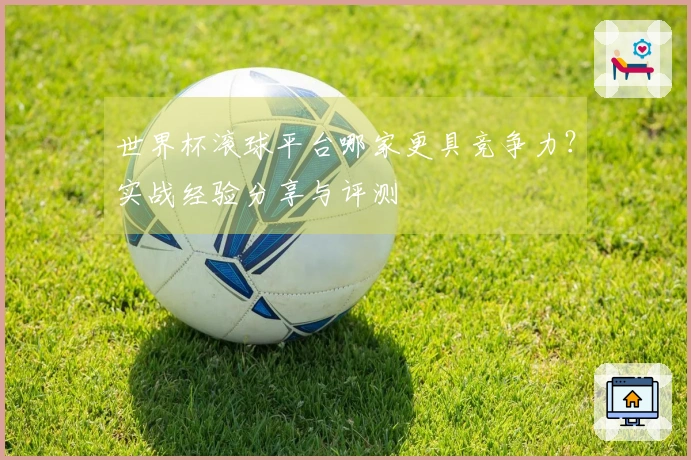 世界杯滚球平台哪家更具竞争力？实战经验分享与评测