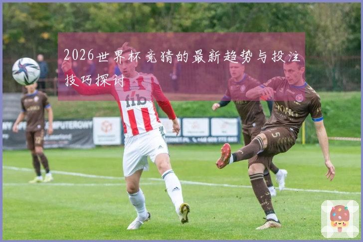 2026世界杯竞猜的最新趋势与投注技巧探讨