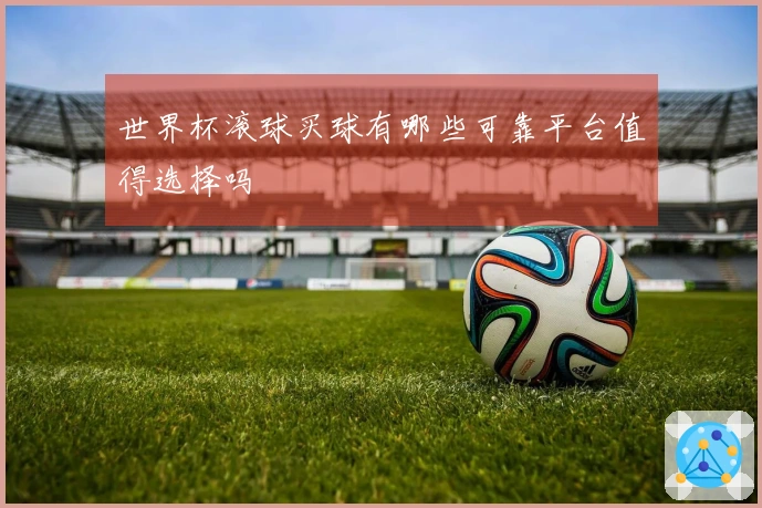 世界杯滚球买球有哪些可靠平台值得选择吗
