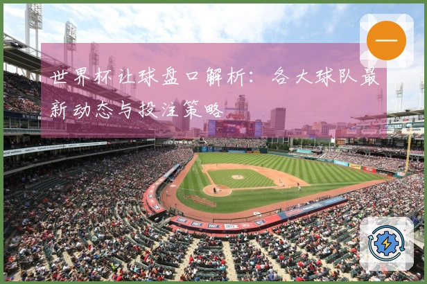 世界杯让球盘口解析：各大球队最新动态与投注策略