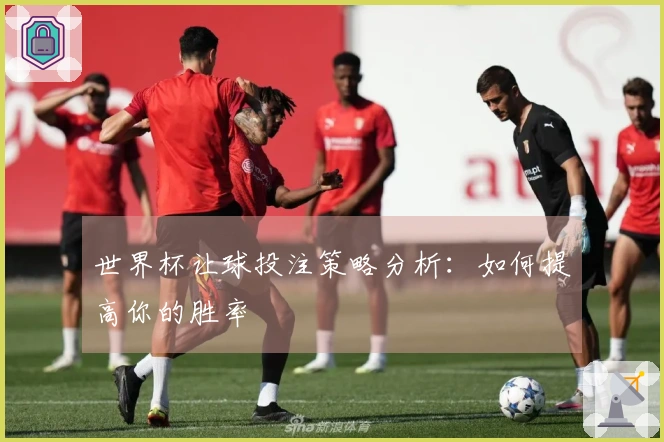世界杯让球投注策略分析：如何提高你的胜率
