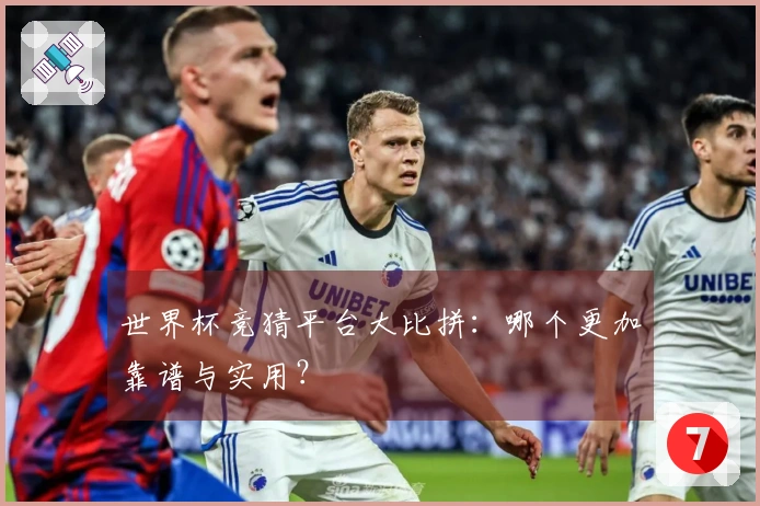 世界杯竞猜平台大比拼：哪个更加靠谱与实用？
