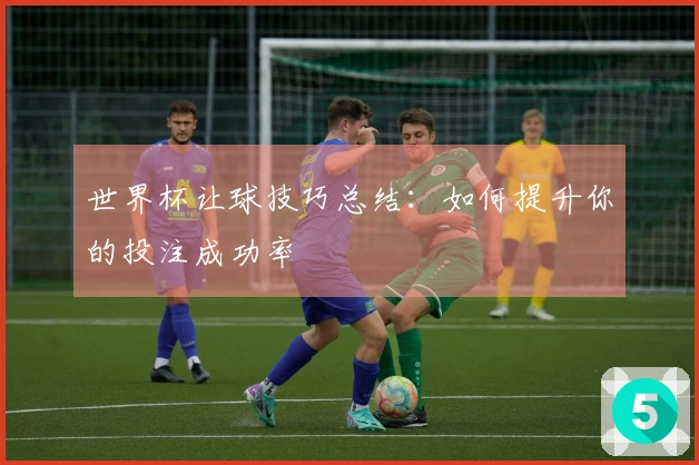 世界杯让球技巧总结：如何提升你的投注成功率