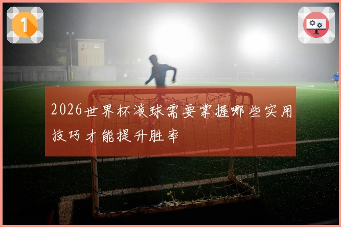 2026世界杯滚球需要掌握哪些实用技巧才能提升胜率